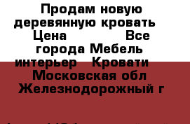 Продам новую деревянную кровать  › Цена ­ 13 850 - Все города Мебель, интерьер » Кровати   . Московская обл.,Железнодорожный г.